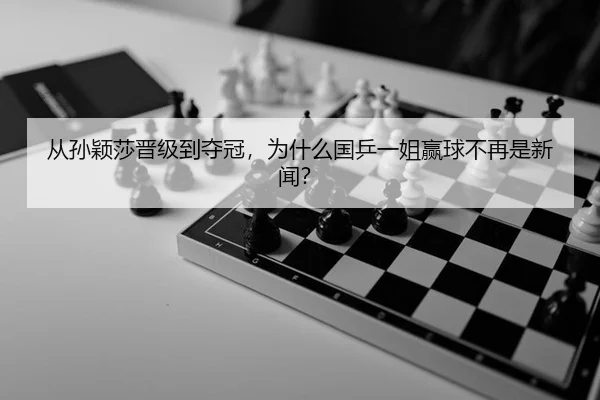 从孙颖莎晋级到夺冠，为什么国乒一姐赢球不再是新闻？（leyu）