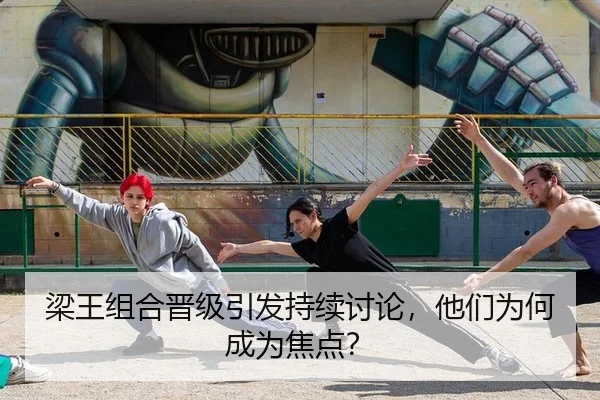 梁王组合晋级引发持续讨论，他们为何成为焦点？ - leyu