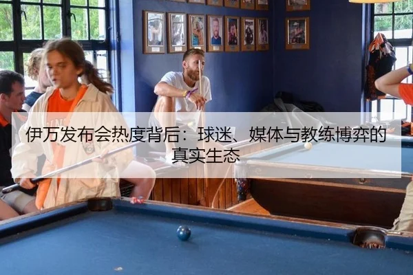伊万发布会热度背后：球迷、媒体与教练博弈的真实生态（leyu）